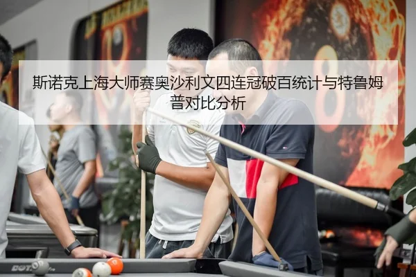 斯诺克上海大师赛奥沙利文四连冠破百统计与特鲁姆普对比分析