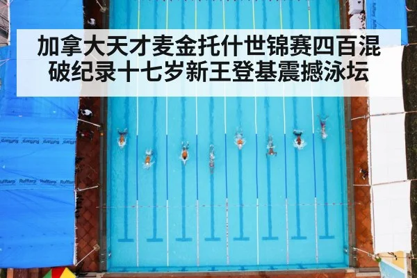 加拿大天才麦金托什世锦赛四百混破纪录十七岁新王登基震撼泳坛