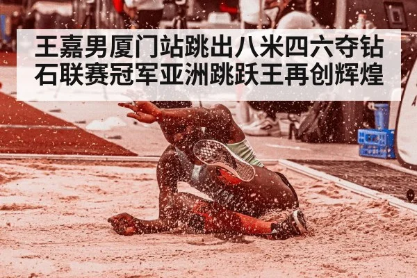 王嘉男厦门站跳出八米四六夺钻石联赛冠军亚洲跳跃王再创辉煌