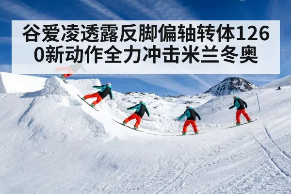 谷爱凌透露反脚偏轴转体1260新动作全力冲击米兰冬奥